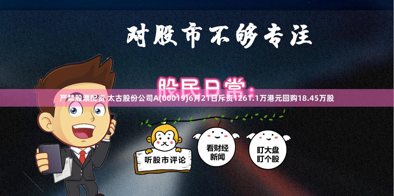 严禁股票配资 太古股份公司A(00019)6月21日斥资1261.1万港元回购18.45万股