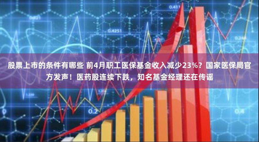 股票上市的条件有哪些 前4月职工医保基金收入减少23%？国家医保局官方发声！医药股连续下跌，知名基金经理还在传谣