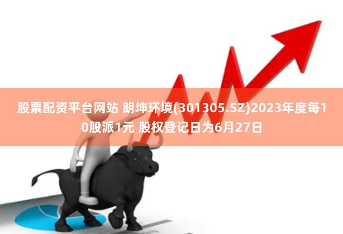 股票配资平台网站 朗坤环境(301305.SZ)2023年度每10股派1元 股权登记日为6月27日