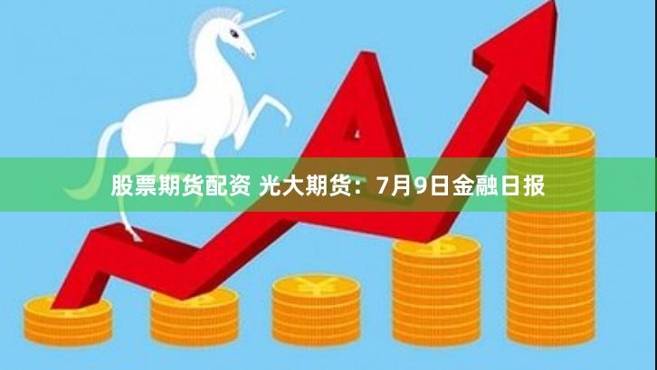 股票期货配资 光大期货：7月9日金融日报