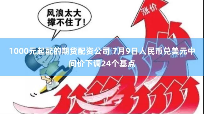 1000元起配的期货配资公司 7月9日人民币兑美元中间价下调24个基点