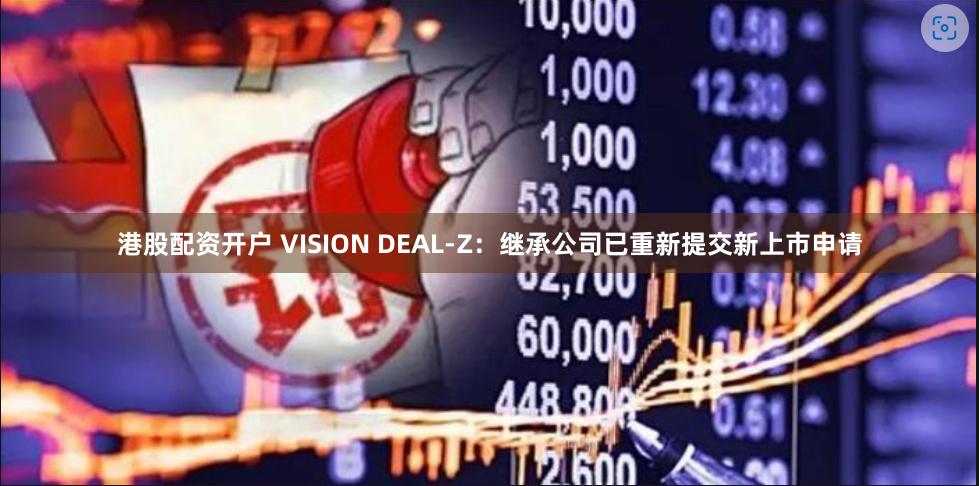 港股配资开户 VISION DEAL-Z：继承公司已重新提交新上市申请