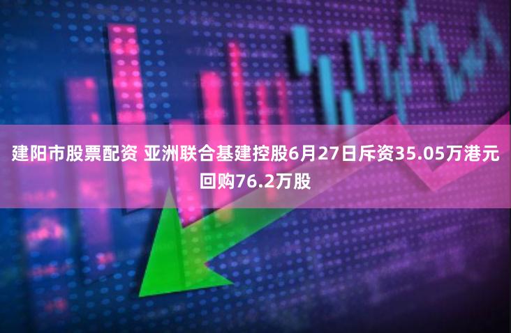 建阳市股票配资 亚洲联合基建控股6月27日斥资35.05万港元回购76.2万股