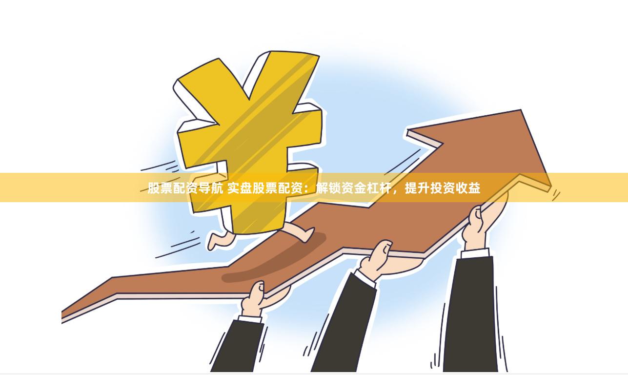 股票配资导航 实盘股票配资：解锁资金杠杆，提升投资收益