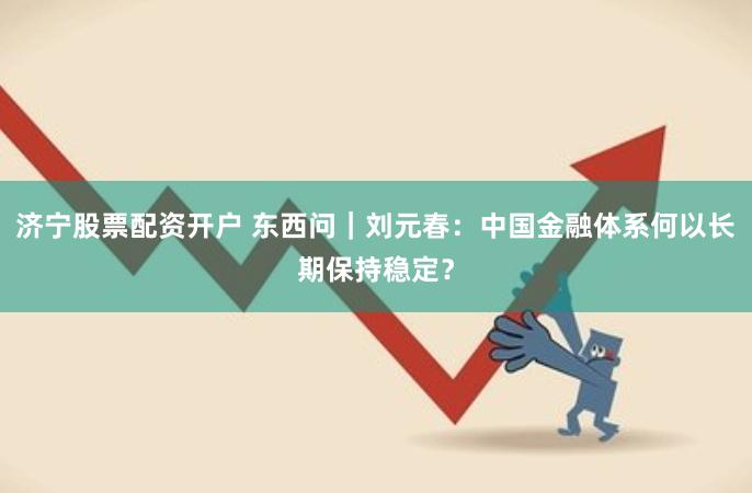 济宁股票配资开户 东西问｜刘元春：中国金融体系何以长期保持稳定？