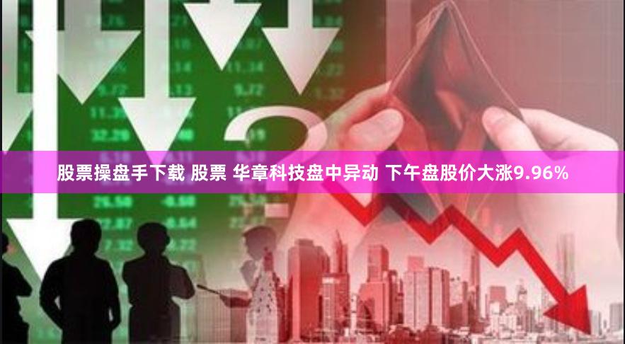 股票操盘手下载 股票 华章科技盘中异动 下午盘股价大涨9.96%