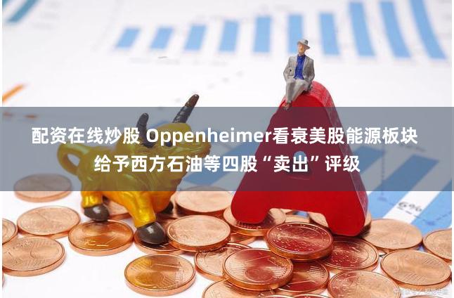 配资在线炒股 Oppenheimer看衰美股能源板块 给予西方石油等四股“卖出”评级