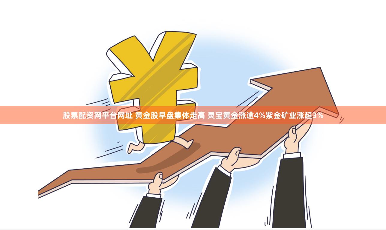 股票配资网平台网址 黄金股早盘集体走高 灵宝黄金涨逾4%紫金矿业涨超3%