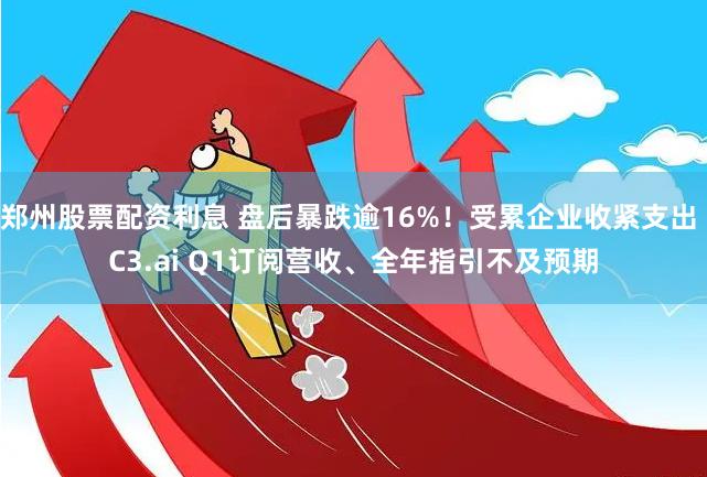 郑州股票配资利息 盘后暴跌逾16%！受累企业收紧支出 C3.ai Q1订阅营收、全年指引不及预期