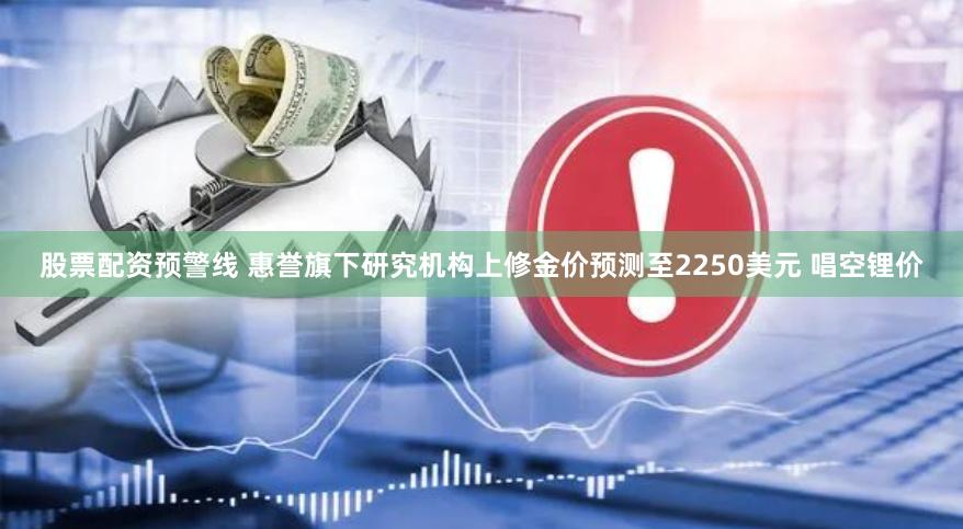 股票配资预警线 惠誉旗下研究机构上修金价预测至2250美元 唱空锂价