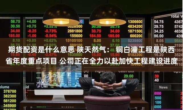 期货配资是什么意思 陕天然气： 铜白潼工程是陕西省年度重点项目 公司正在全力以赴加快工程建设进度