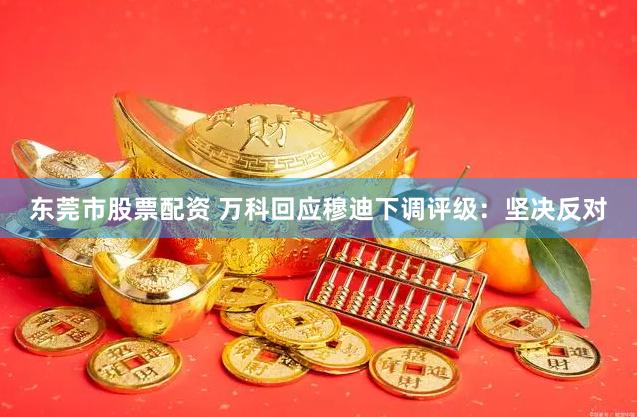 东莞市股票配资 万科回应穆迪下调评级：坚决反对