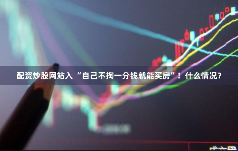 配资炒股网站入 “自己不掏一分钱就能买房”！什么情况？