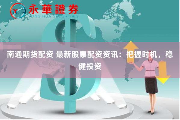 南通期货配资 最新股票配资资讯：把握时机，稳健投资