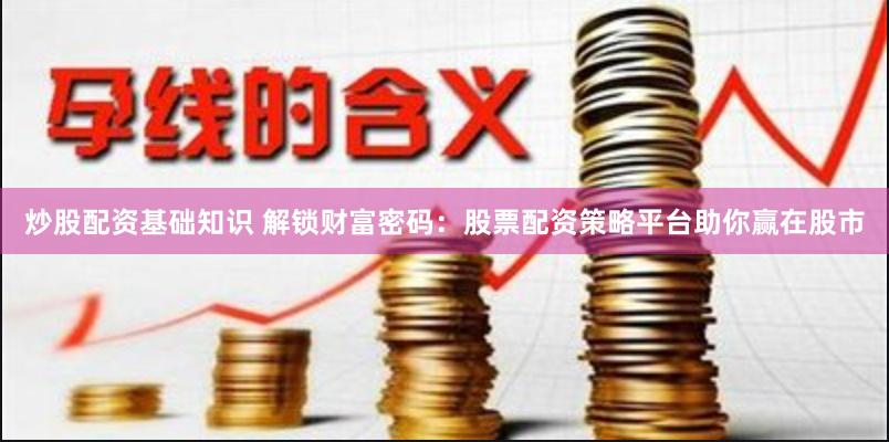 炒股配资基础知识 解锁财富密码：股票配资策略平台助你赢在股市