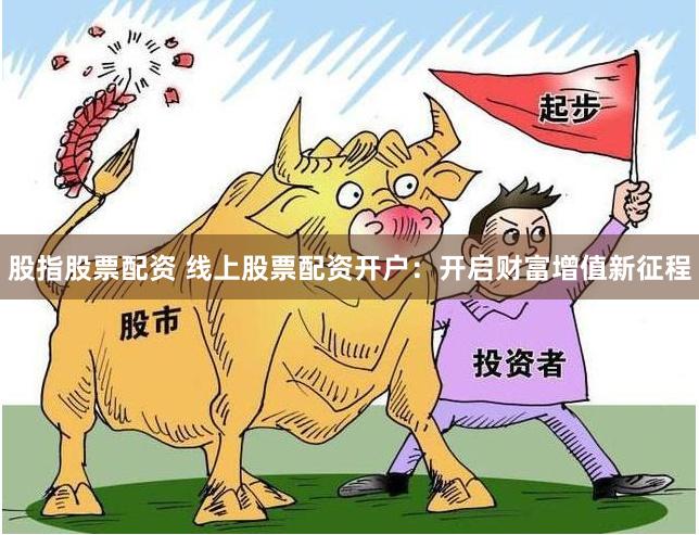 股指股票配资 线上股票配资开户：开启财富增值新征程