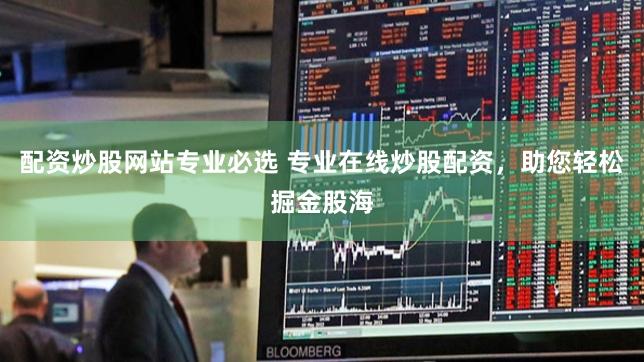 配资炒股网站专业必选 专业在线炒股配资，助您轻松掘金股海