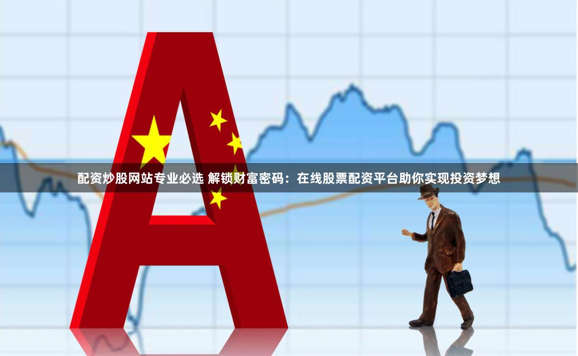配资炒股网站专业必选 解锁财富密码：在线股票配资平台助你实现投资梦想