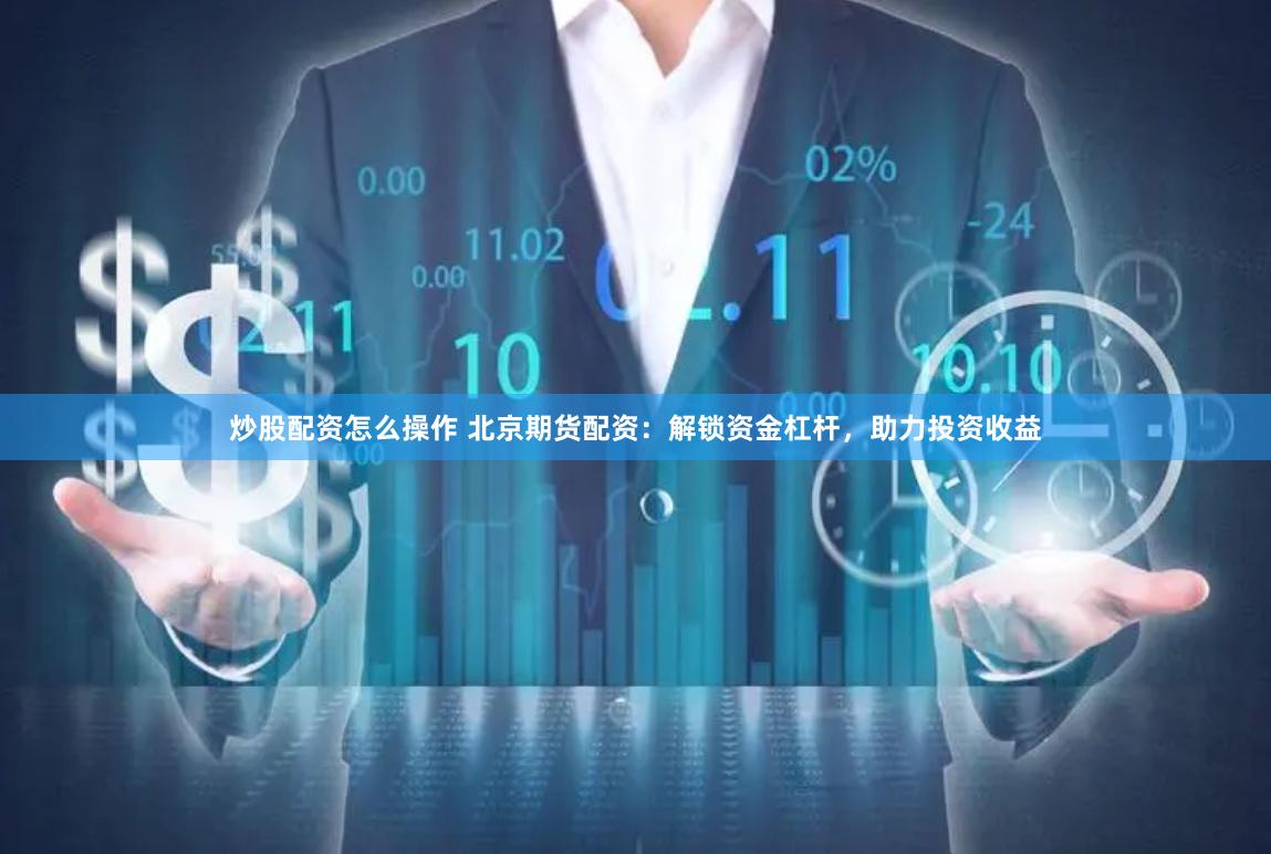 炒股配资怎么操作 北京期货配资：解锁资金杠杆，助力投资收益
