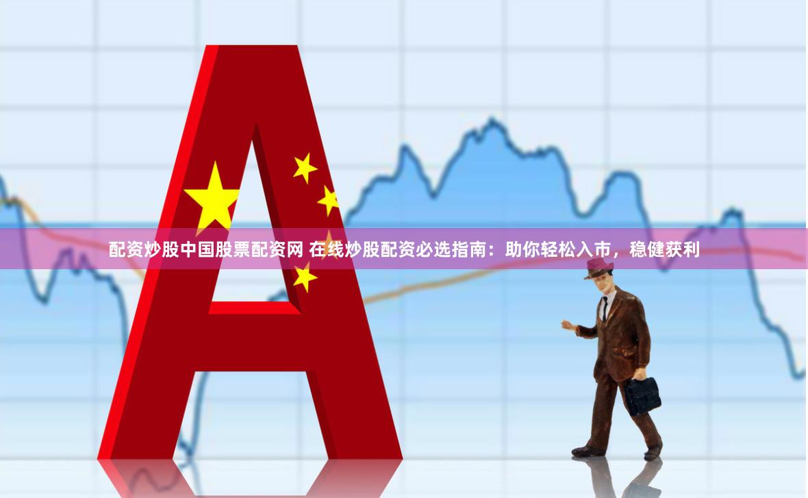 配资炒股中国股票配资网 在线炒股配资必选指南：助你轻松入市，稳健获利