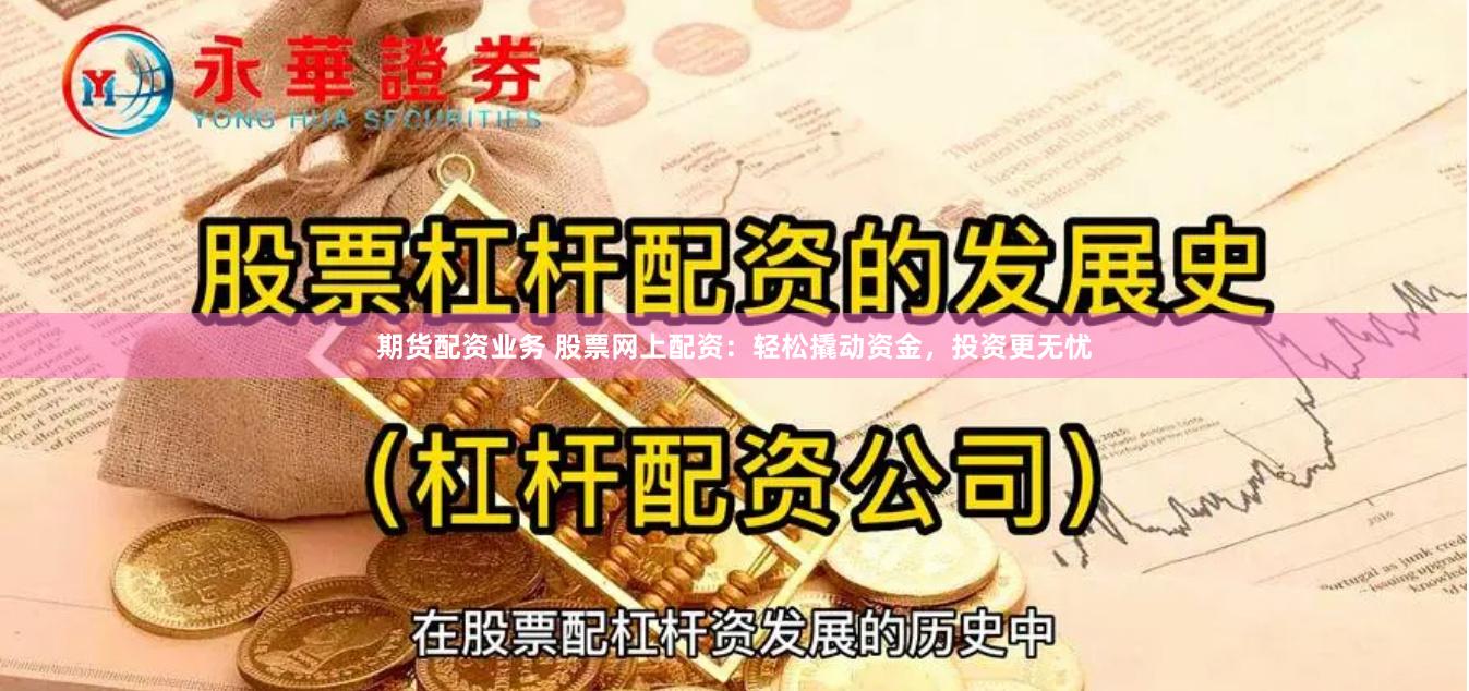 期货配资业务 股票网上配资：轻松撬动资金，投资更无忧