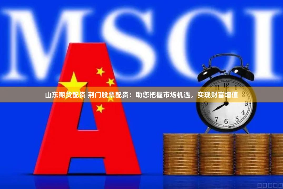 山东期货配资 荆门股票配资：助您把握市场机遇，实现财富增值