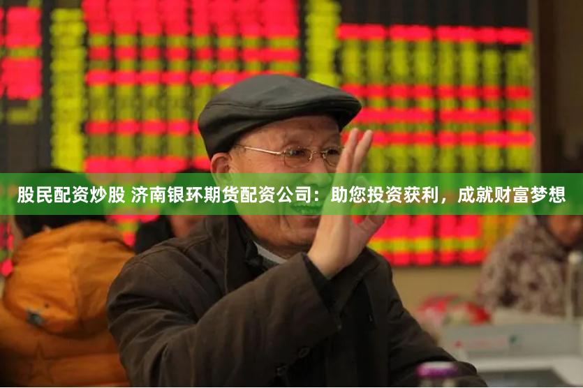 股民配资炒股 济南银环期货配资公司：助您投资获利，成就财富梦想