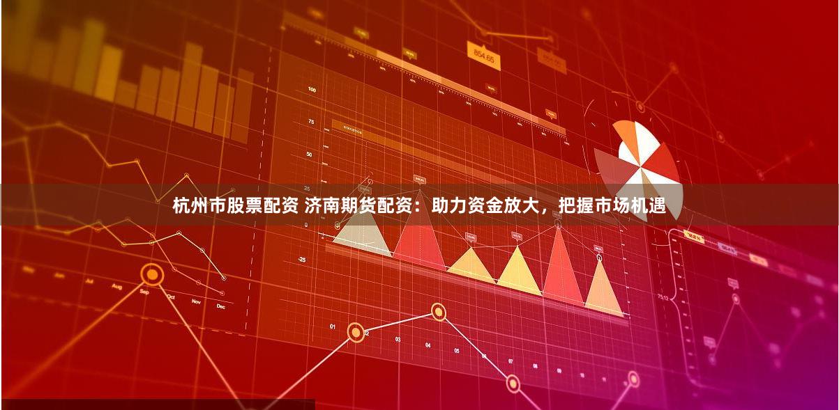 杭州市股票配资 济南期货配资：助力资金放大，把握市场机遇
