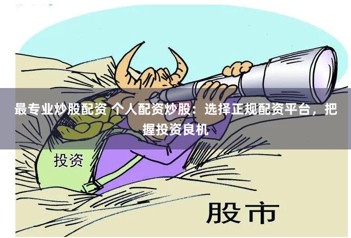 最专业炒股配资 个人配资炒股：选择正规配资平台，把握投资良机