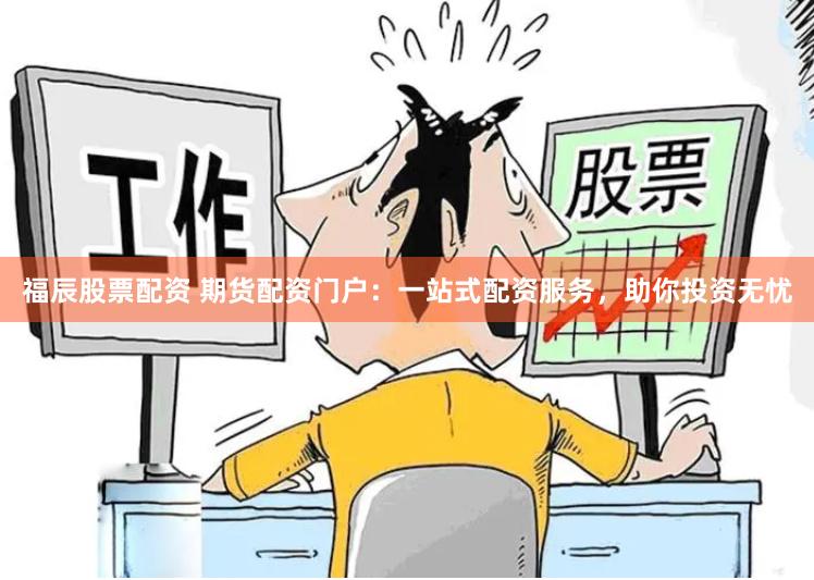 福辰股票配资 期货配资门户：一站式配资服务，助你投资无忧