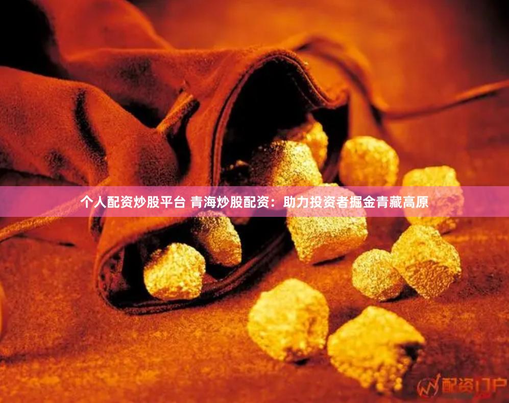 个人配资炒股平台 青海炒股配资：助力投资者掘金青藏高原