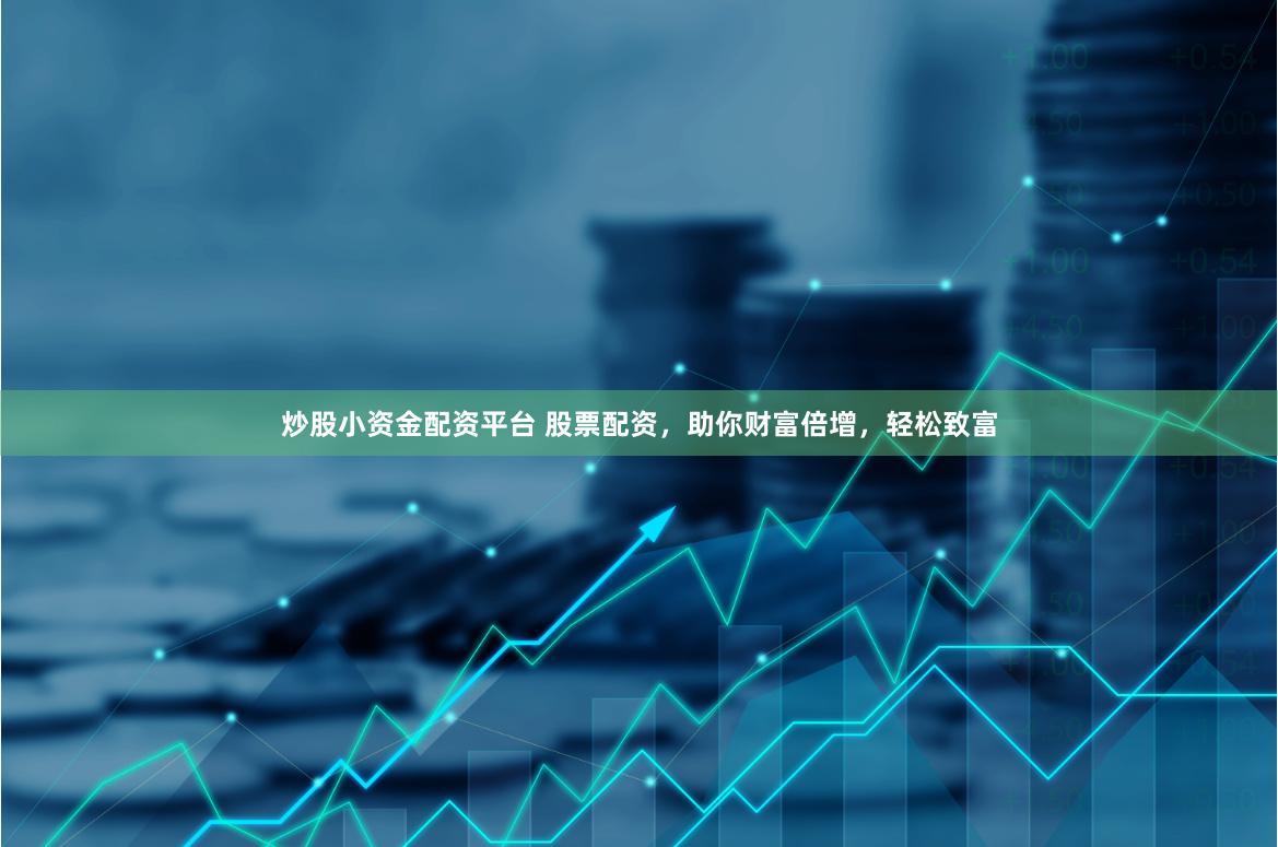 炒股小资金配资平台 股票配资，助你财富倍增，轻松致富