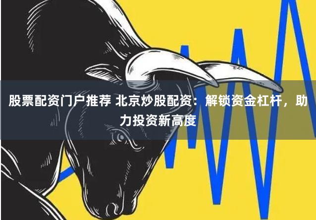股票配资门户推荐 北京炒股配资：解锁资金杠杆，助力投资新高度