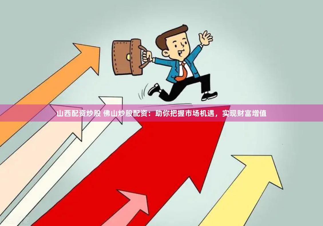 山西配资炒股 佛山炒股配资：助你把握市场机遇，实现财富增值