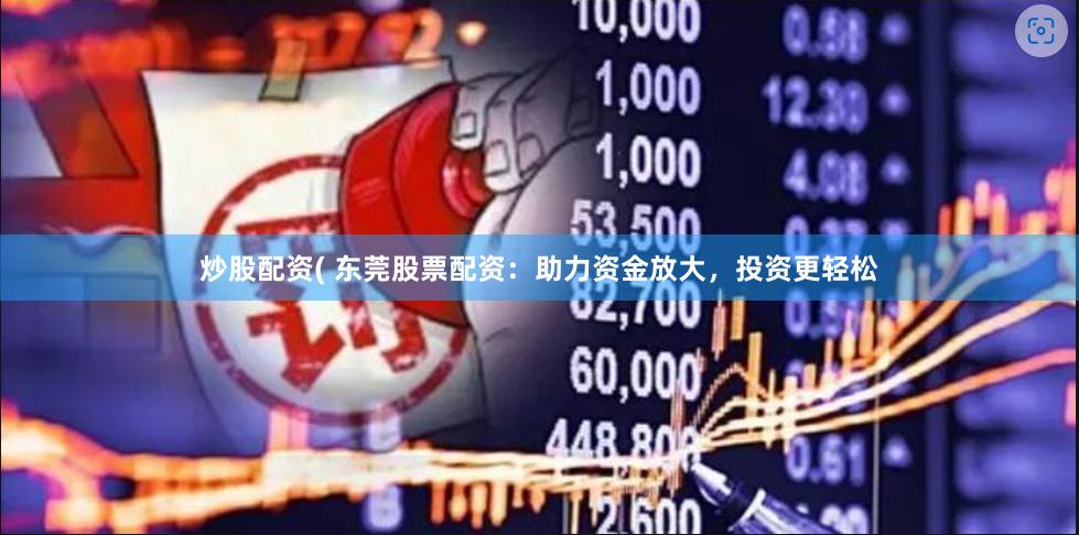 炒股配资( 东莞股票配资：助力资金放大，投资更轻松