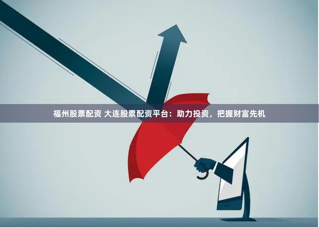 福州股票配资 大连股票配资平台：助力投资，把握财富先机