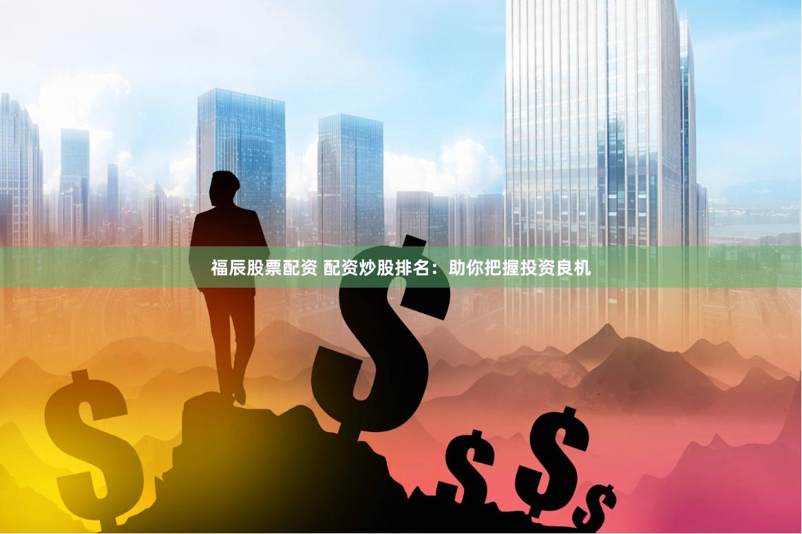 福辰股票配资 配资炒股排名：助你把握投资良机