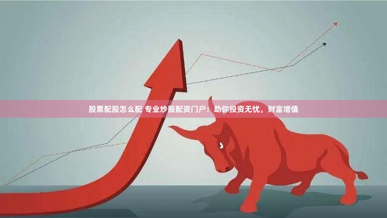 股票配股怎么配 专业炒股配资门户：助你投资无忧，财富增值