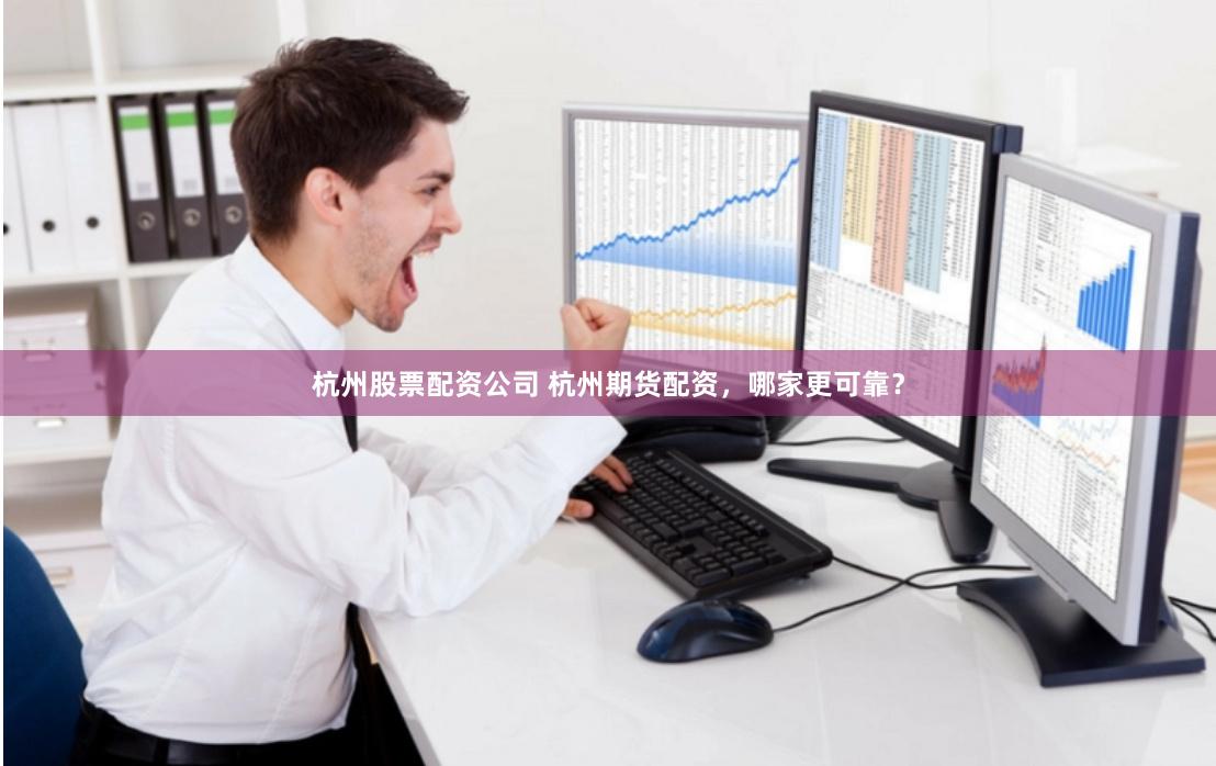 杭州股票配资公司 杭州期货配资，哪家更可靠？