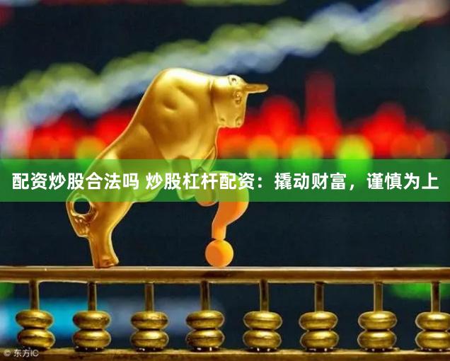 配资炒股合法吗 炒股杠杆配资：撬动财富，谨慎为上
