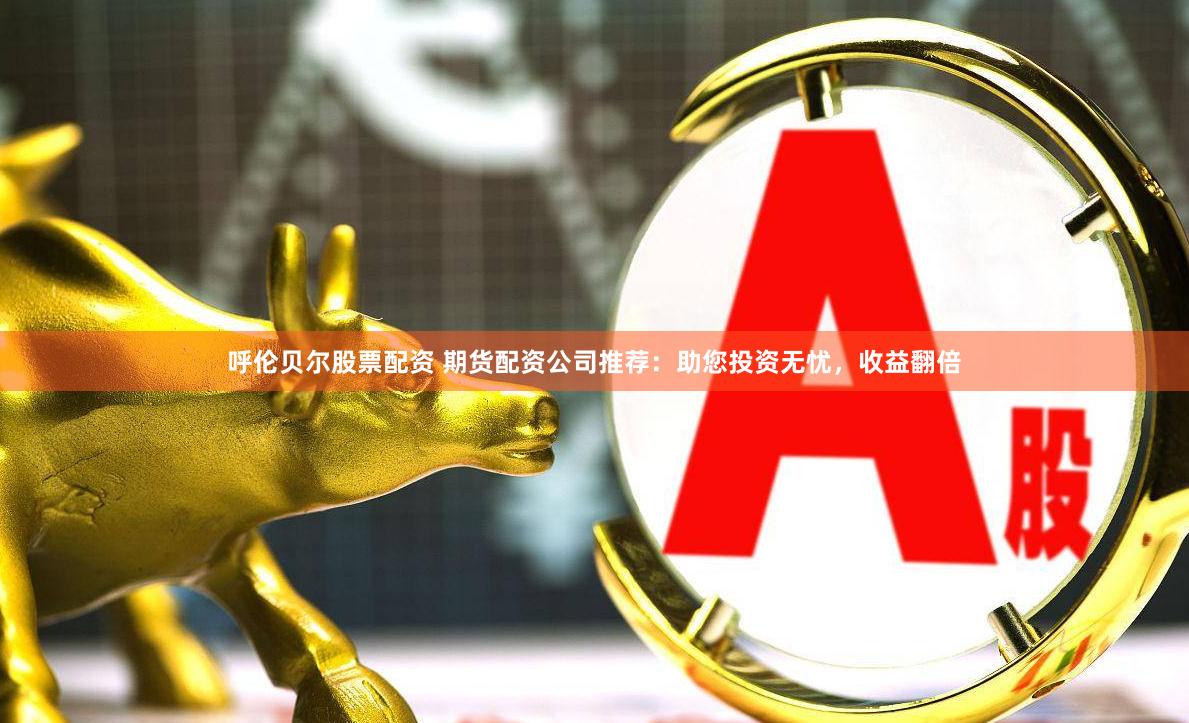 呼伦贝尔股票配资 期货配资公司推荐：助您投资无忧，收益翻倍