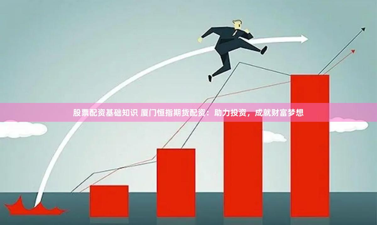 股票配资基础知识 厦门恒指期货配资：助力投资，成就财富梦想