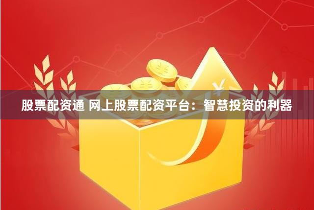 股票配资通 网上股票配资平台：智慧投资的利器