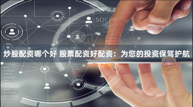 炒股配资哪个好 股票配资好配资：为您的投资保驾护航