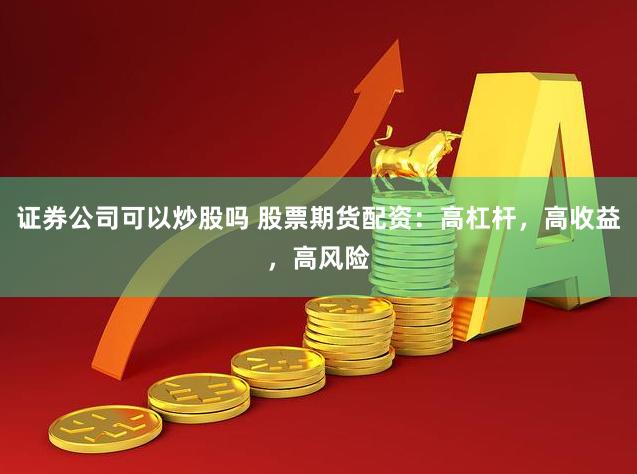 证券公司可以炒股吗 股票期货配资：高杠杆，高收益，高风险