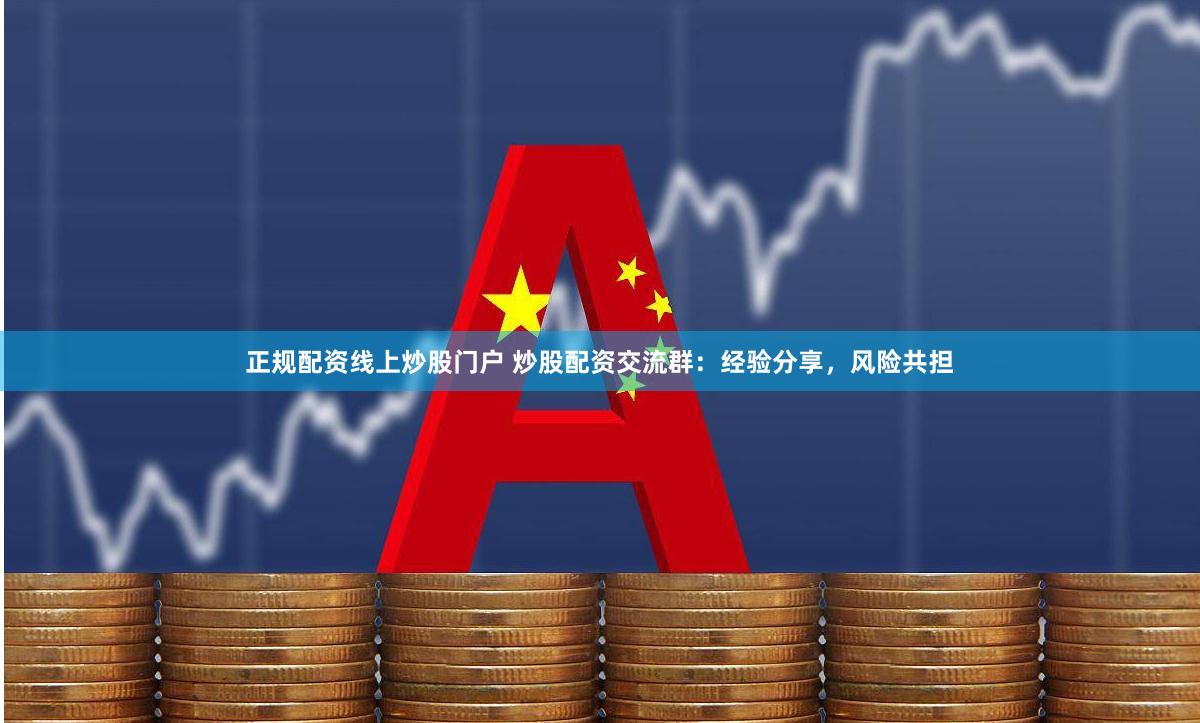 正规配资线上炒股门户 炒股配资交流群：经验分享，风险共担