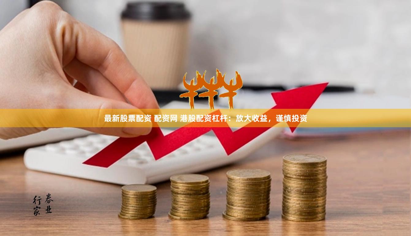 最新股票配资 配资网 港股配资杠杆：放大收益，谨慎投资