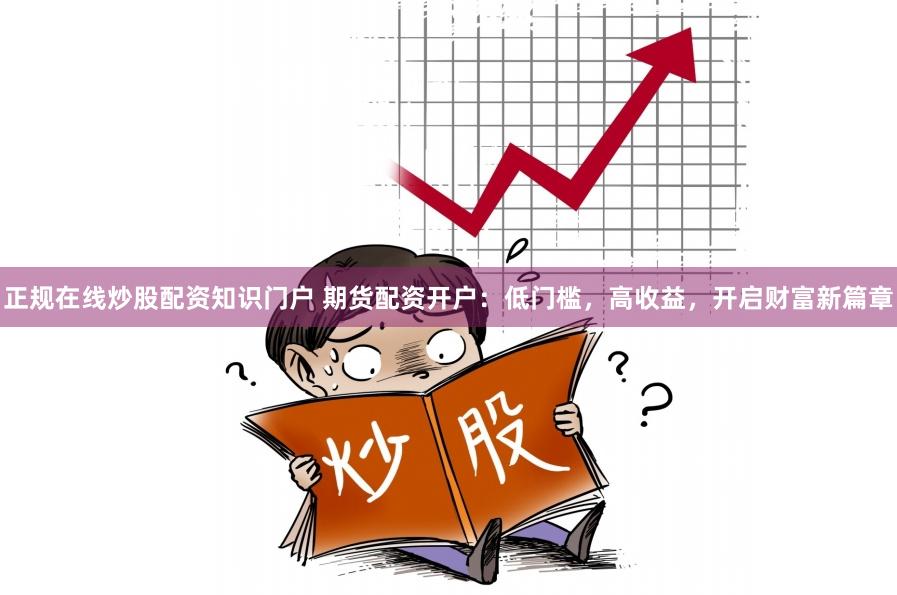正规在线炒股配资知识门户 期货配资开户：低门槛，高收益，开启财富新篇章