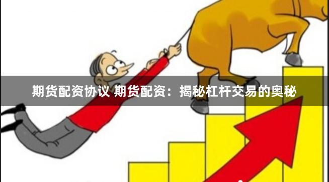 期货配资协议 期货配资：揭秘杠杆交易的奥秘