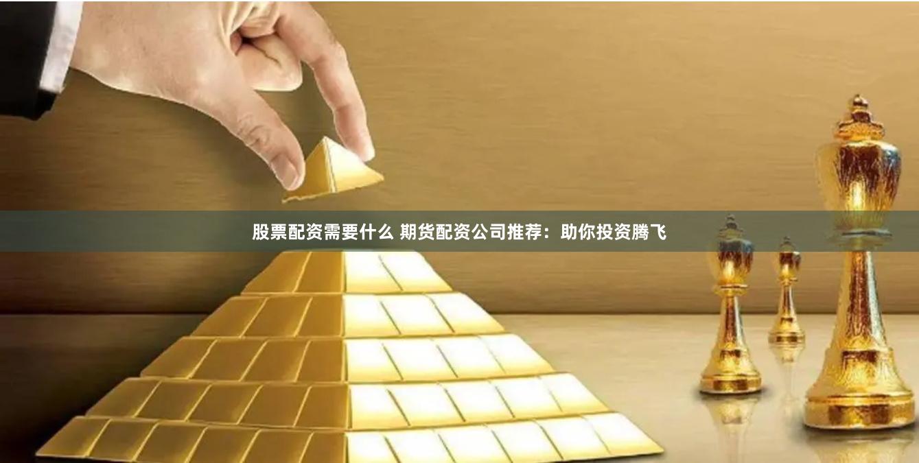 股票配资需要什么 期货配资公司推荐：助你投资腾飞